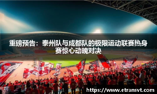 重磅预告：泰州队与成都队的极限运动联赛热身赛惊心动魄对决