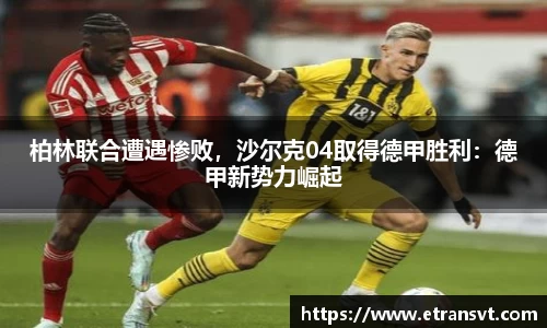 柏林联合遭遇惨败，沙尔克04取得德甲胜利：德甲新势力崛起