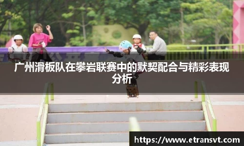广州滑板队在攀岩联赛中的默契配合与精彩表现分析