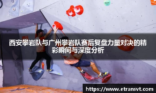 西安攀岩队与广州攀岩队赛后复盘力量对决的精彩瞬间与深度分析